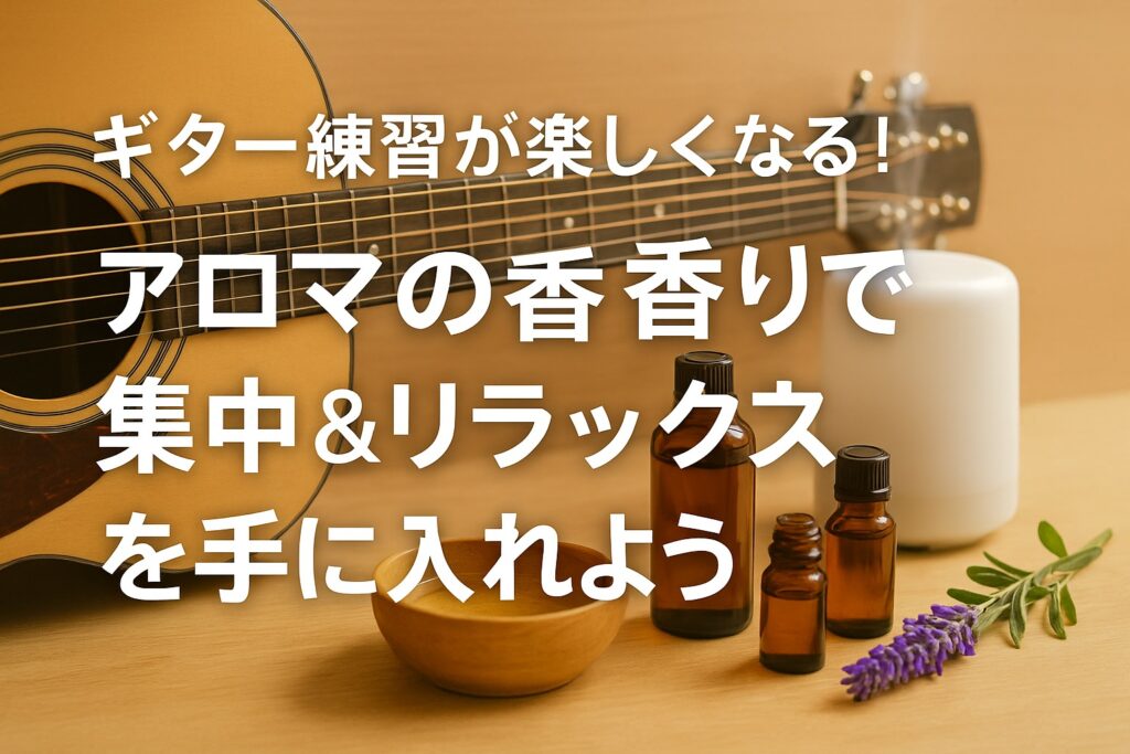 ギター練習が楽しくなる！アロマの香りで集中＆リラックスを手に入れよう