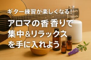 ギター練習が楽しくなる！アロマの香りで集中＆リラックスを手に入れよう