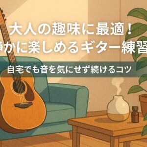 静かに楽しめるギター練習法｜大人の趣味に最適！音を気にせず自宅で続けるコツ